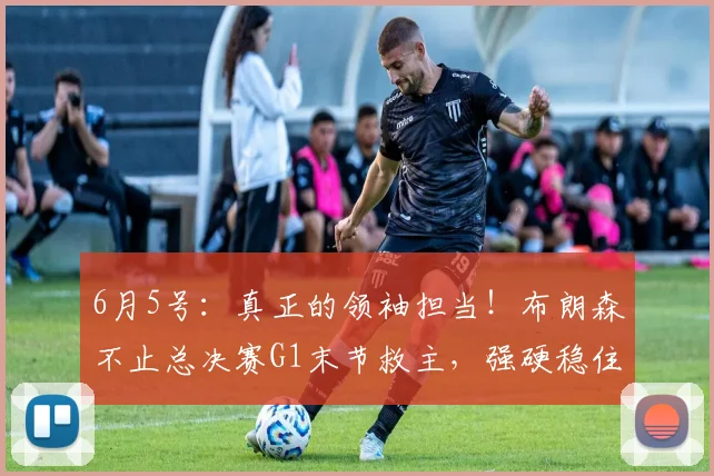 6月5号：真正的领袖担当！布朗森不止总决赛G1末节救主，强硬稳住全队情绪征服主帅_比赛_NBA_尼克斯