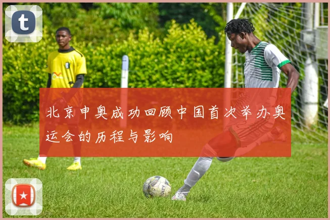 北京申奥成功回顾中国首次举办奥运会的历程与影响