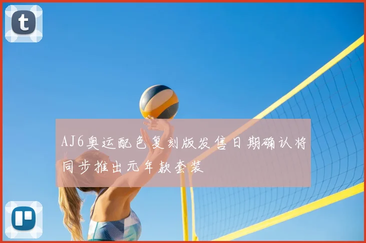 AJ6奥运配色复刻版发售日期确认将同步推出元年款套装