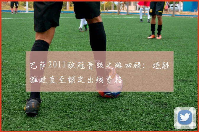 巴萨2011欧冠晋级之路回顾:连胜推进直至锁定出线资格
