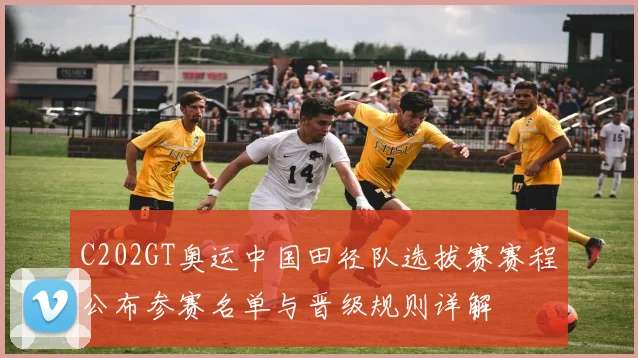 C202GT奥运中国田径队选拔赛赛程公布参赛名单与晋级规则详解