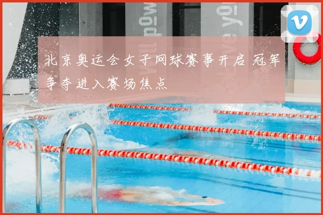 北京奥运会女子网球赛事开启 冠军争夺进入赛场焦点