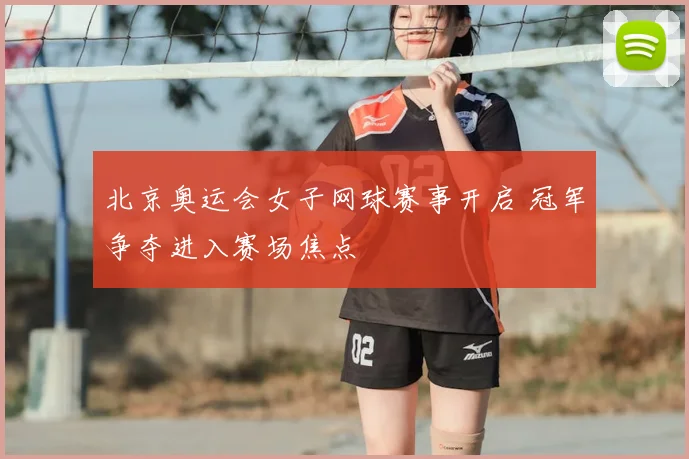 北京奥运会女子网球赛事开启 冠军争夺进入赛场焦点