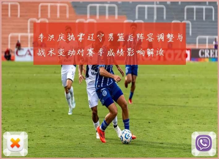 李洪庆执掌辽宁男篮后阵容调整与战术变动对赛季成绩影响解读